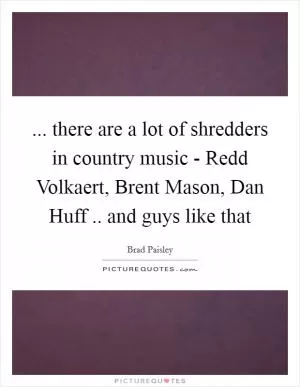 ... there are a lot of shredders in country music - Redd Volkaert, Brent Mason, Dan Huff .. and guys like that Picture Quote #1
