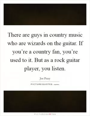 There are guys in country music who are wizards on the guitar. If you’re a country fan, you’re used to it. But as a rock guitar player, you listen Picture Quote #1