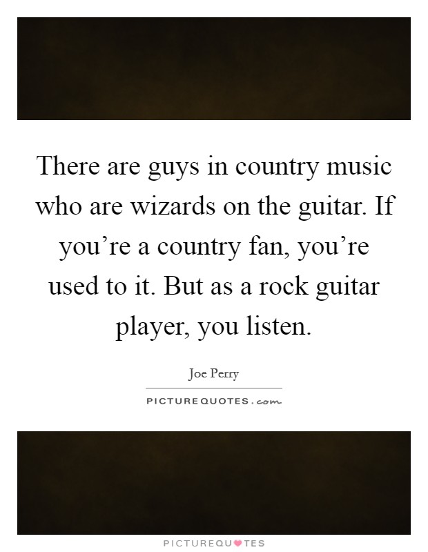 There are guys in country music who are wizards on the guitar. If you're a country fan, you're used to it. But as a rock guitar player, you listen. Picture Quote #1