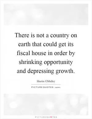 There is not a country on earth that could get its fiscal house in order by shrinking opportunity and depressing growth Picture Quote #1
