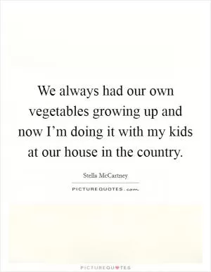 We always had our own vegetables growing up and now I’m doing it with my kids at our house in the country Picture Quote #1