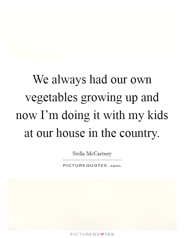 We always had our own vegetables growing up and now I'm doing it with my kids at our house in the country. Picture Quote #1