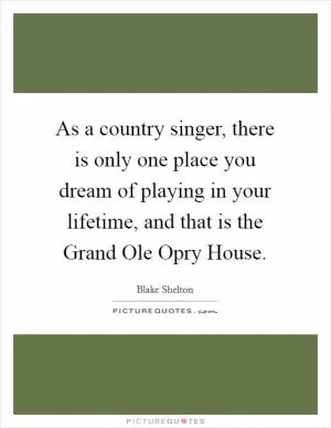 As a country singer, there is only one place you dream of playing in your lifetime, and that is the Grand Ole Opry House Picture Quote #1