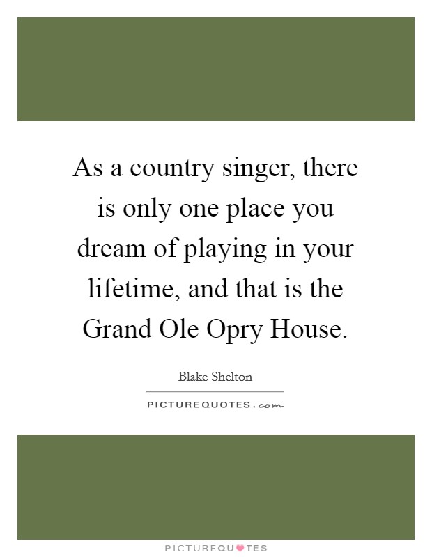 As a country singer, there is only one place you dream of playing in your lifetime, and that is the Grand Ole Opry House. Picture Quote #1