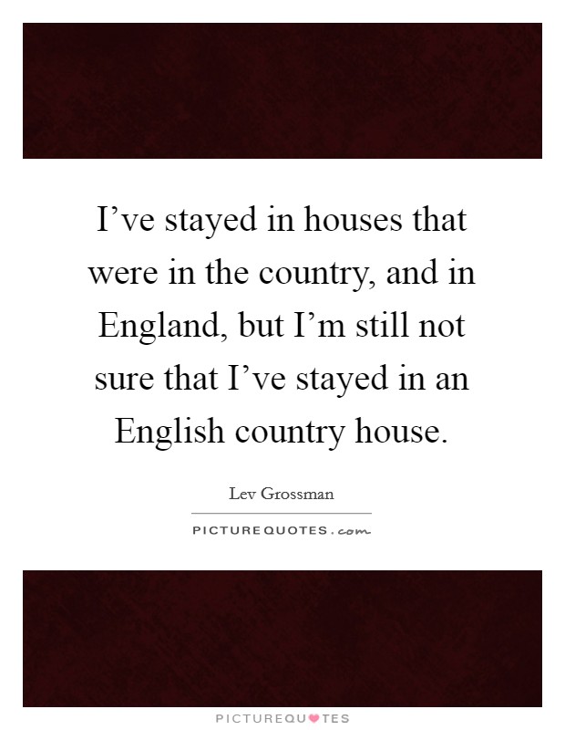 I've stayed in houses that were in the country, and in England, but I'm still not sure that I've stayed in an English country house. Picture Quote #1