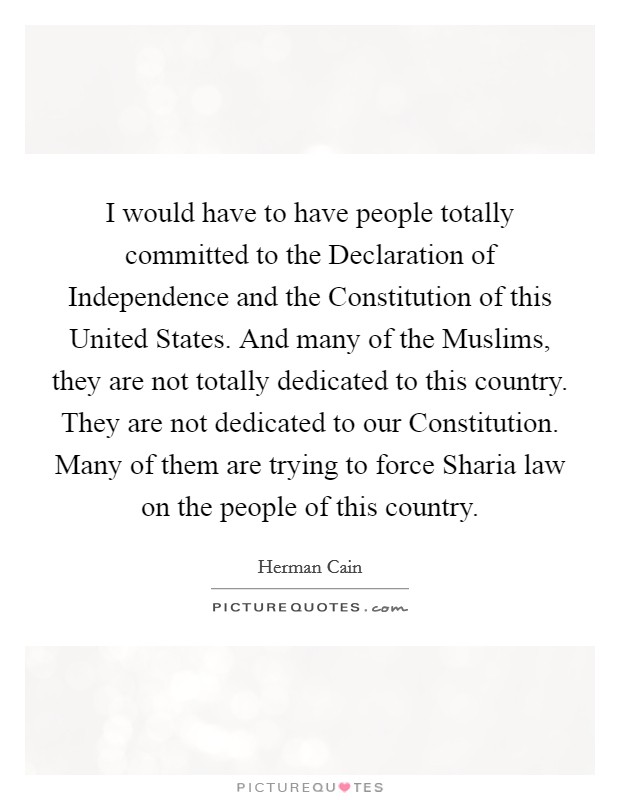 I would have to have people totally committed to the Declaration of Independence and the Constitution of this United States. And many of the Muslims, they are not totally dedicated to this country. They are not dedicated to our Constitution. Many of them are trying to force Sharia law on the people of this country. Picture Quote #1