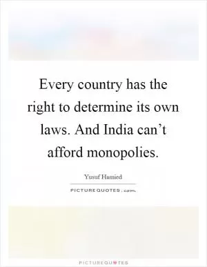 Every country has the right to determine its own laws. And India can’t afford monopolies Picture Quote #1