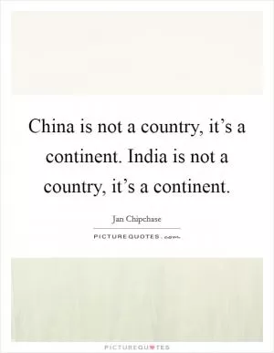 China is not a country, it’s a continent. India is not a country, it’s a continent Picture Quote #1