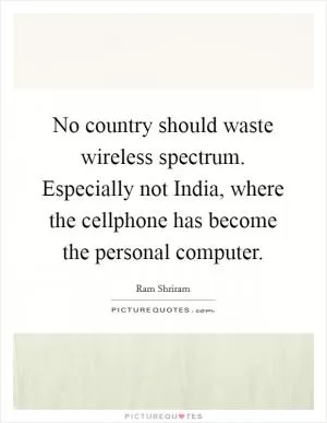 No country should waste wireless spectrum. Especially not India, where the cellphone has become the personal computer Picture Quote #1