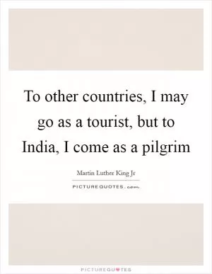 To other countries, I may go as a tourist, but to India, I come as a pilgrim Picture Quote #1