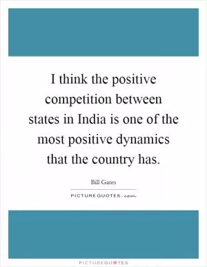 I think the positive competition between states in India is one of the most positive dynamics that the country has Picture Quote #1