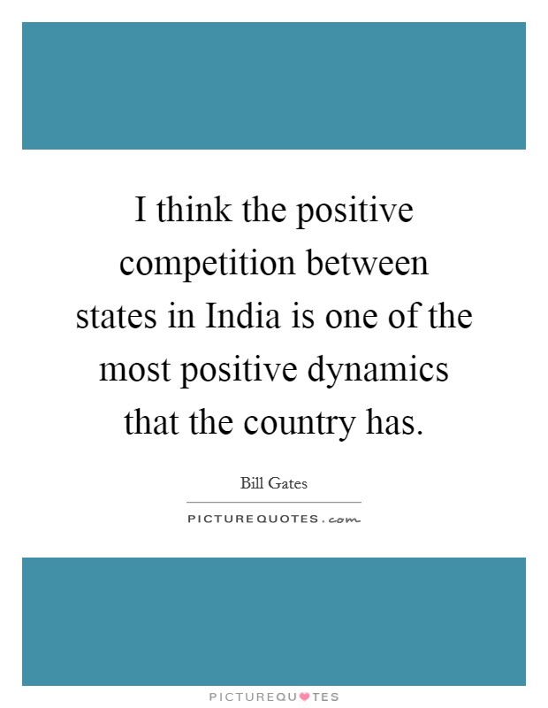 I think the positive competition between states in India is one of the most positive dynamics that the country has. Picture Quote #1
