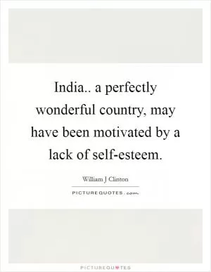 India.. a perfectly wonderful country, may have been motivated by a lack of self-esteem Picture Quote #1