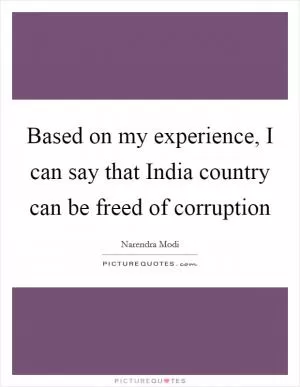 Based on my experience, I can say that India country can be freed of corruption Picture Quote #1