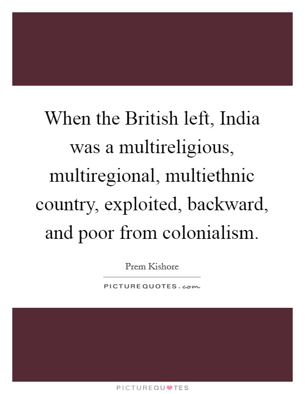When the British left, India was a multireligious, multiregional, multiethnic country, exploited, backward, and poor from colonialism. Picture Quote #1