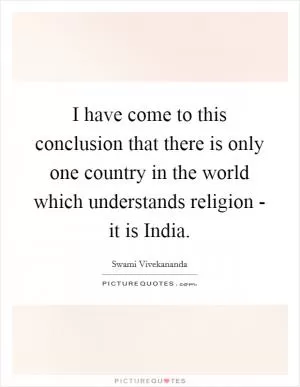 I have come to this conclusion that there is only one country in the world which understands religion - it is India Picture Quote #1