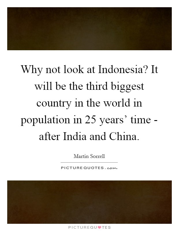 Why not look at Indonesia? It will be the third biggest country in the world in population in 25 years' time - after India and China. Picture Quote #1