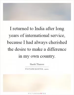 I returned to India after long years of international service, because I had always cherished the desire to make a difference in my own country Picture Quote #1