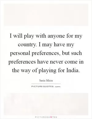 I will play with anyone for my country. I may have my personal preferences, but such preferences have never come in the way of playing for India Picture Quote #1