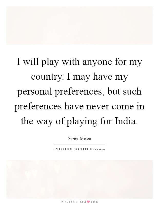 I will play with anyone for my country. I may have my personal preferences, but such preferences have never come in the way of playing for India. Picture Quote #1