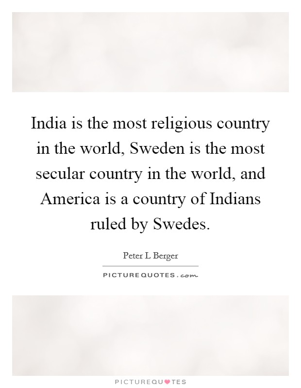 India is the most religious country in the world, Sweden is the most secular country in the world, and America is a country of Indians ruled by Swedes. Picture Quote #1