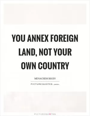 You annex foreign land, not your own country Picture Quote #1