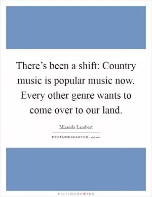 There’s been a shift: Country music is popular music now. Every other genre wants to come over to our land Picture Quote #1