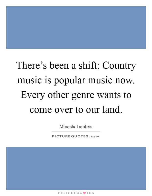 There's been a shift: Country music is popular music now. Every other genre wants to come over to our land. Picture Quote #1