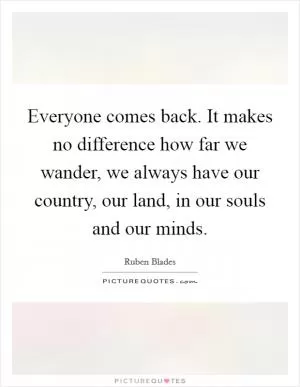 Everyone comes back. It makes no difference how far we wander, we always have our country, our land, in our souls and our minds Picture Quote #1