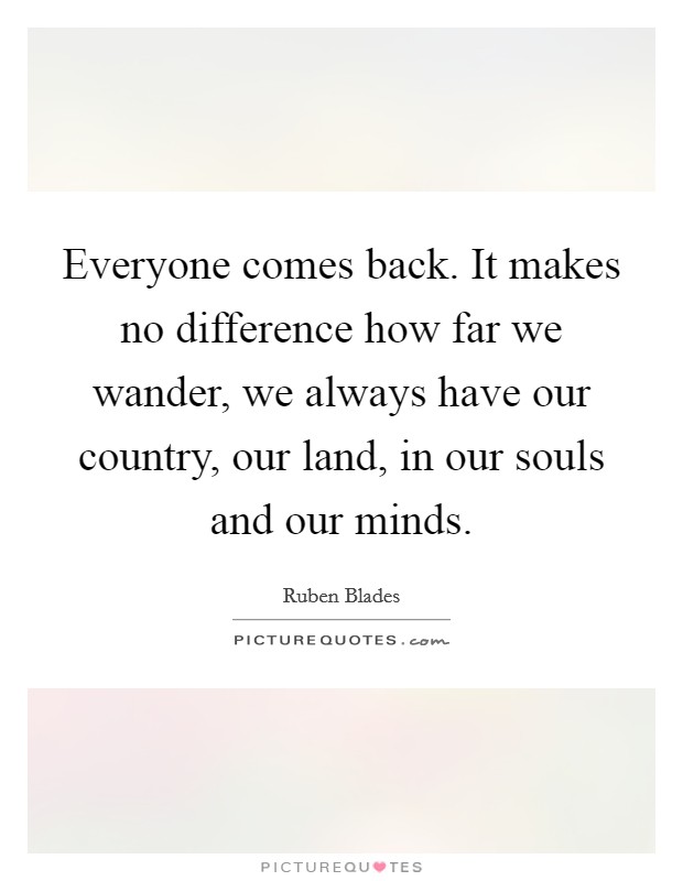 Everyone comes back. It makes no difference how far we wander, we always have our country, our land, in our souls and our minds. Picture Quote #1