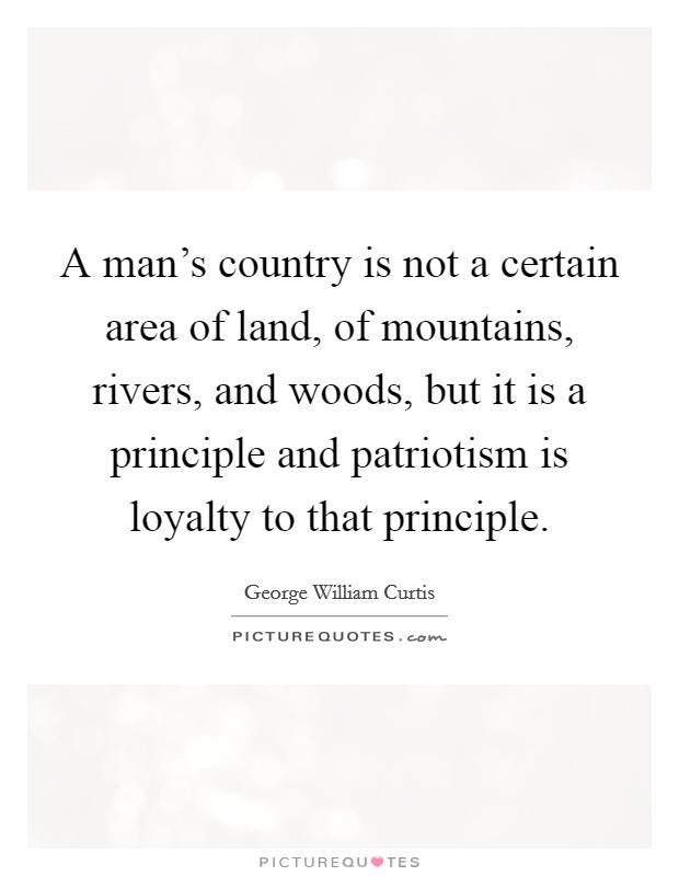 A man's country is not a certain area of land, of mountains, rivers, and woods, but it is a principle and patriotism is loyalty to that principle. Picture Quote #1