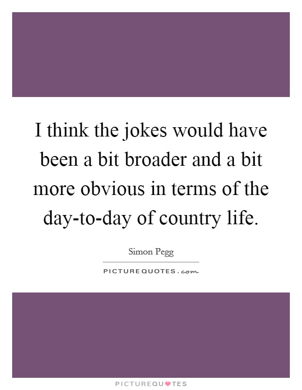 I think the jokes would have been a bit broader and a bit more obvious in terms of the day-to-day of country life. Picture Quote #1