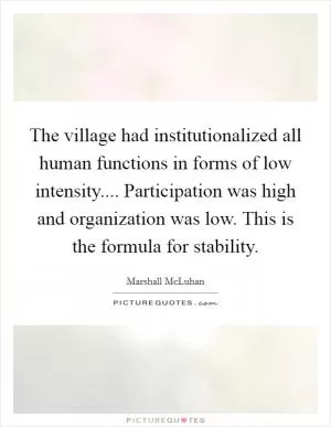 The village had institutionalized all human functions in forms of low intensity.... Participation was high and organization was low. This is the formula for stability Picture Quote #1