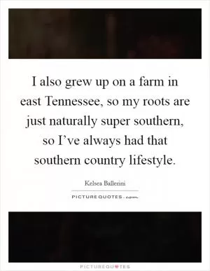 I also grew up on a farm in east Tennessee, so my roots are just naturally super southern, so I’ve always had that southern country lifestyle Picture Quote #1