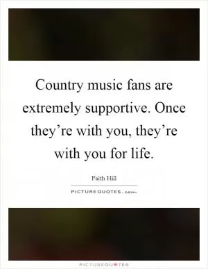 Country music fans are extremely supportive. Once they’re with you, they’re with you for life Picture Quote #1