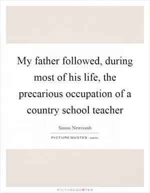 My father followed, during most of his life, the precarious occupation of a country school teacher Picture Quote #1