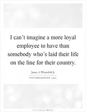 I can’t imagine a more loyal employee to have than somebody who’s laid their life on the line for their country Picture Quote #1