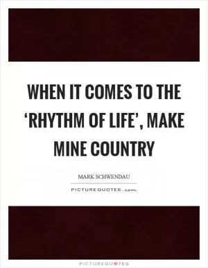 When it comes to the ‘rhythm of life’, make mine country Picture Quote #1