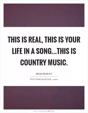 This is real, this is your life in a song...this is country music Picture Quote #1