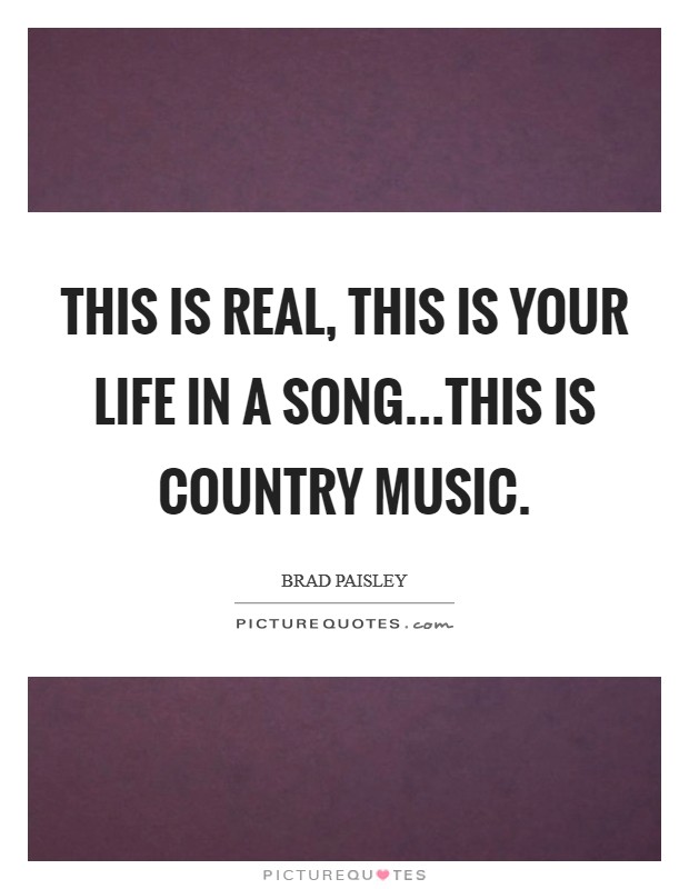 This is real, this is your life in a song...this is country music. Picture Quote #1