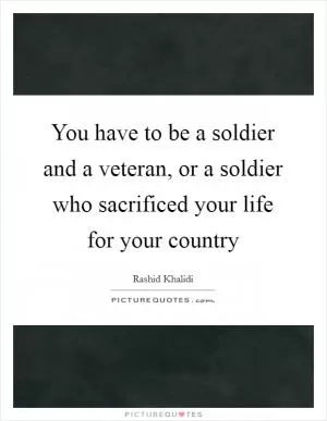 You have to be a soldier and a veteran, or a soldier who sacrificed your life for your country Picture Quote #1
