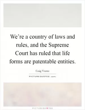 We’re a country of laws and rules, and the Supreme Court has ruled that life forms are patentable entities Picture Quote #1