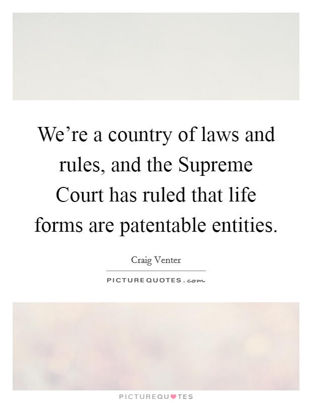 We're a country of laws and rules, and the Supreme Court has ruled that life forms are patentable entities. Picture Quote #1