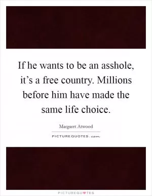 If he wants to be an asshole, it’s a free country. Millions before him have made the same life choice Picture Quote #1