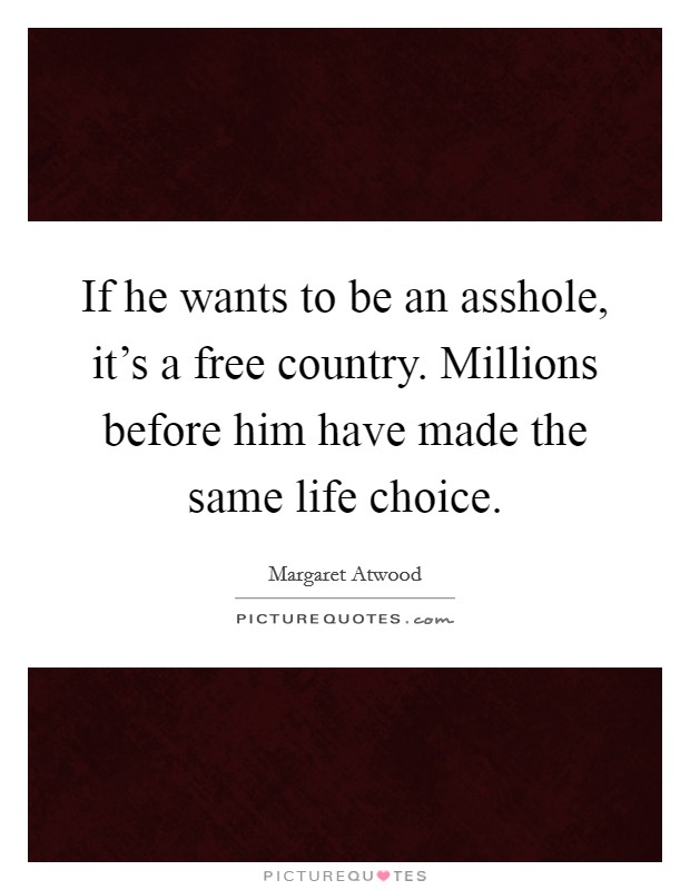 If he wants to be an asshole, it's a free country. Millions before him have made the same life choice. Picture Quote #1