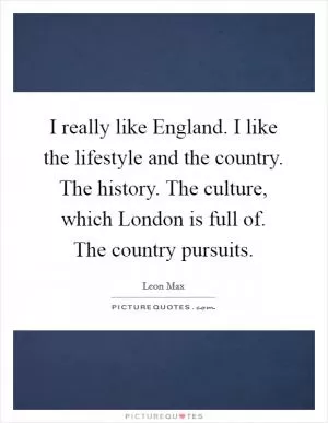 I really like England. I like the lifestyle and the country. The history. The culture, which London is full of. The country pursuits Picture Quote #1