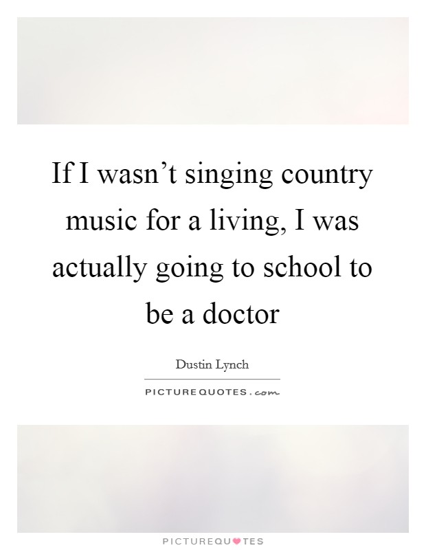 If I wasn't singing country music for a living, I was actually going to school to be a doctor Picture Quote #1