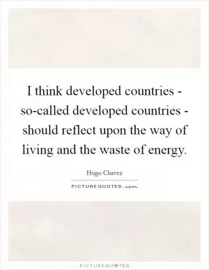 I think developed countries - so-called developed countries - should reflect upon the way of living and the waste of energy Picture Quote #1