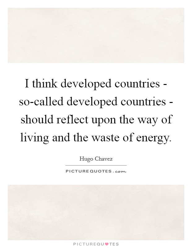I think developed countries - so-called developed countries - should reflect upon the way of living and the waste of energy. Picture Quote #1