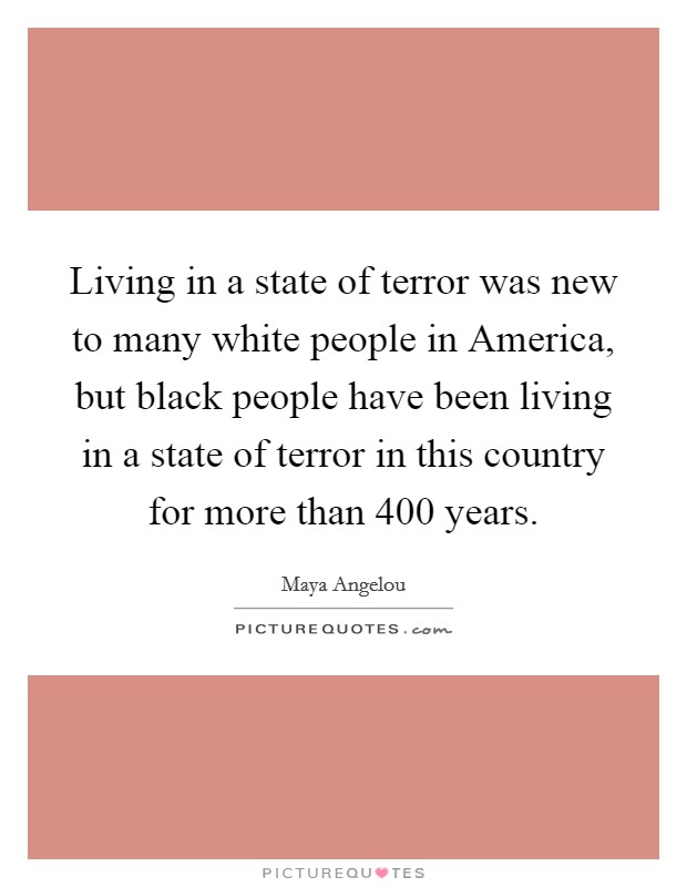 Living in a state of terror was new to many white people in America, but black people have been living in a state of terror in this country for more than 400 years. Picture Quote #1